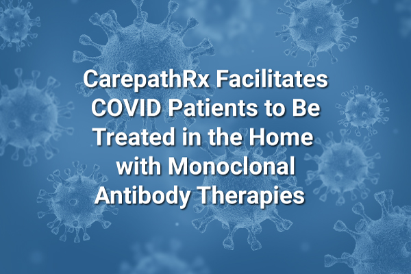CarepathRx Facilitates COVID Patients to be Treated in the Home with Monoclonal Antibodies